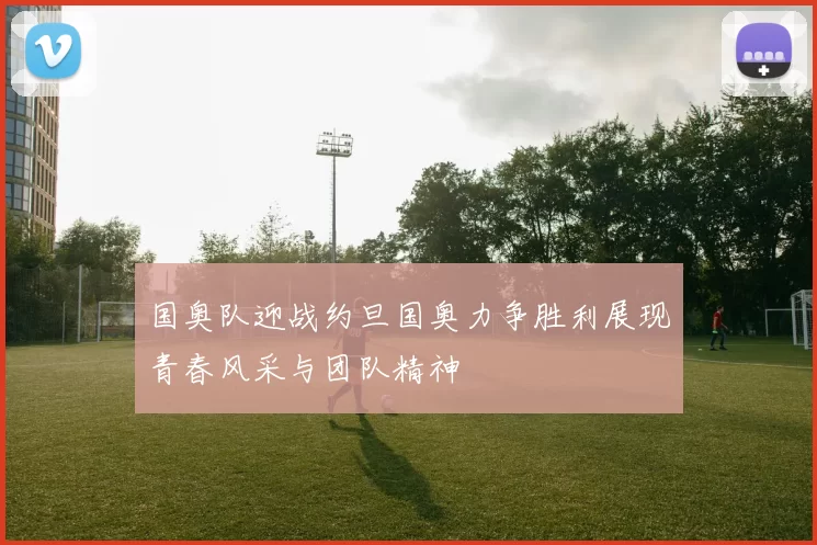 国奥队迎战约旦国奥力争胜利展现青春风采与团队精神