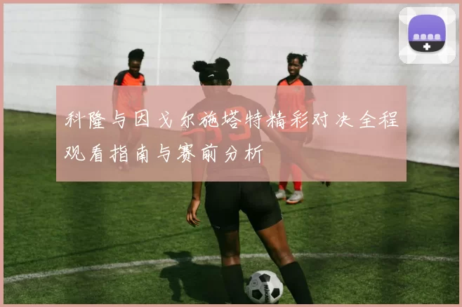 科隆与因戈尔施塔特精彩对决全程观看指南与赛前分析