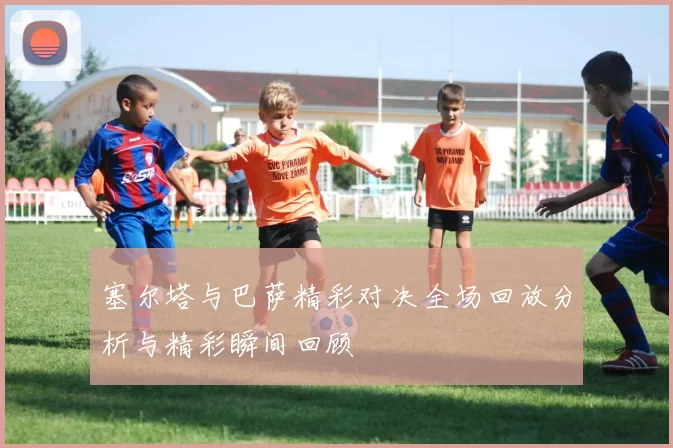 塞尔塔与巴萨精彩对决全场回放分析与精彩瞬间回顾