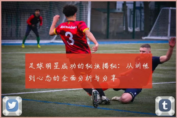 足球明星成功的秘诀揭秘：从训练到心态的全面分析与分享
