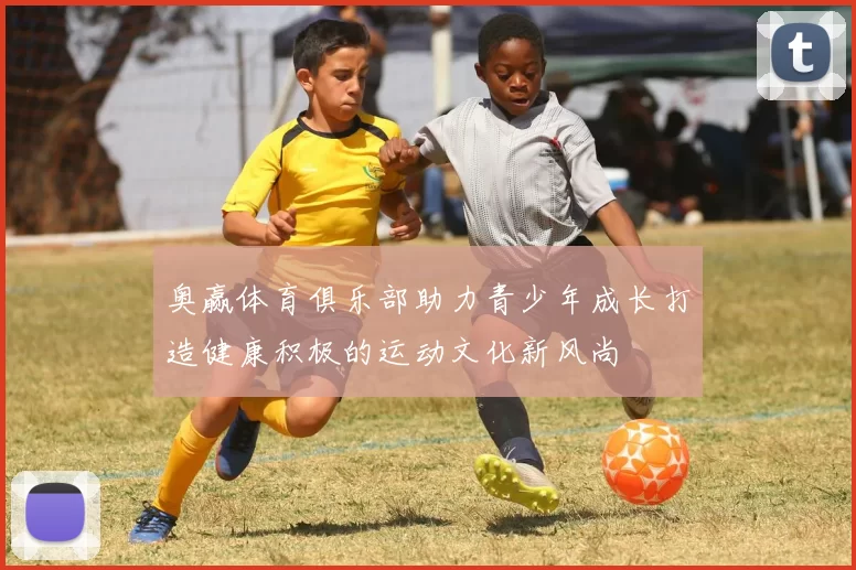 奥赢体育俱乐部助力青少年成长打造健康积极的运动文化新风尚