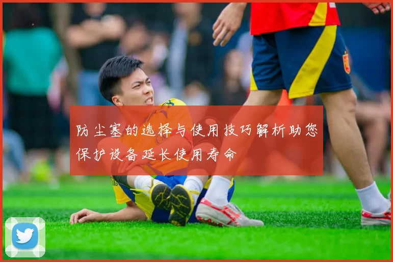 防尘塞的选择与使用技巧解析助您保护设备延长使用寿命